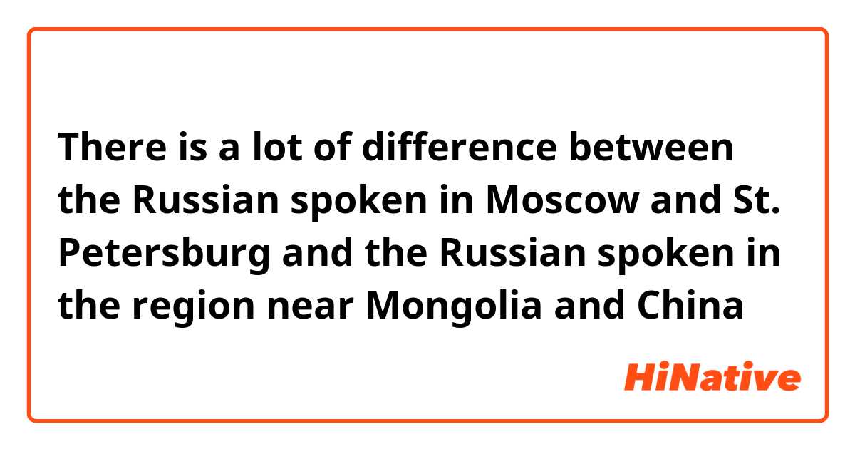 There is a lot of difference between the Russian spoken in Moscow and St. Petersburg and the Russian spoken in the region near Mongolia and China
