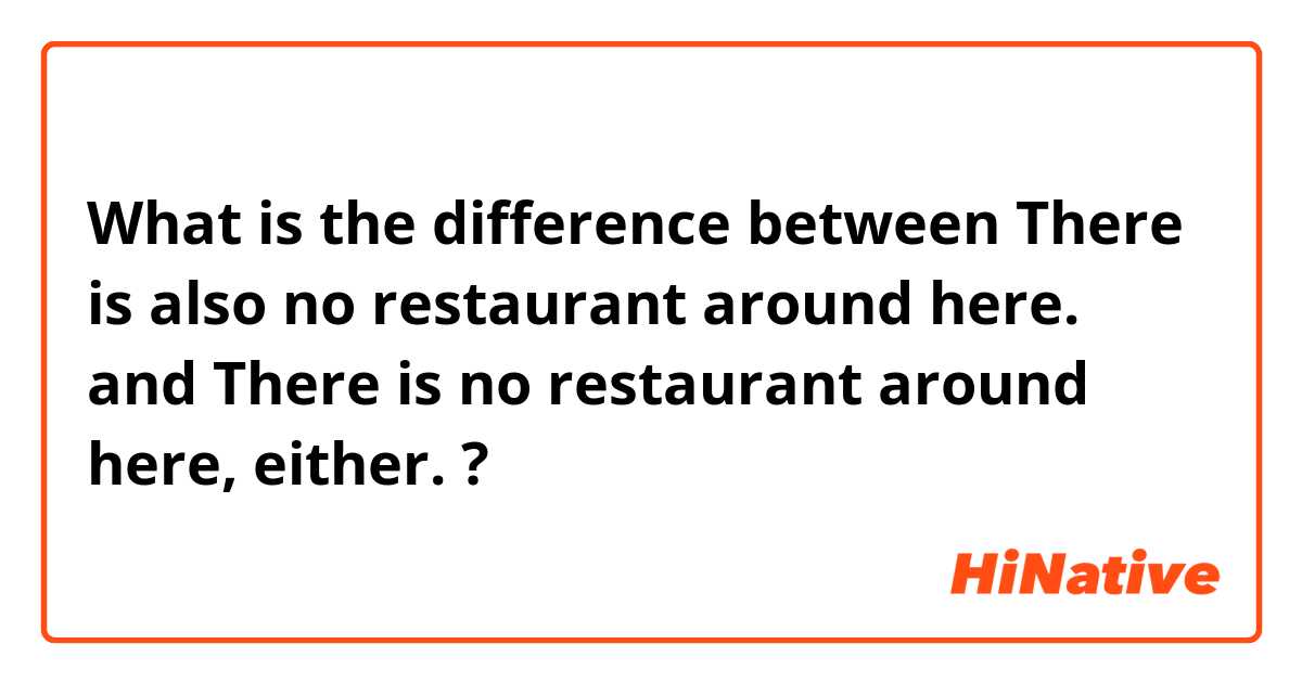 What is the difference between There is also no restaurant around here. and There is no restaurant around here, either. ?