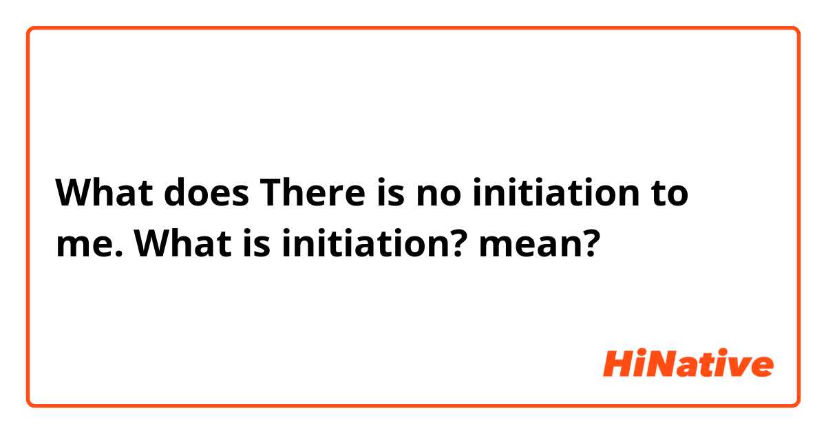 What does There is no initiation to me.


What is initiation? mean?