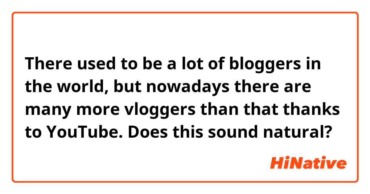 There used to be a lot of bloggers in the world, but nowadays there are many more vloggers than that thanks to YouTube.
Does this sound natural?