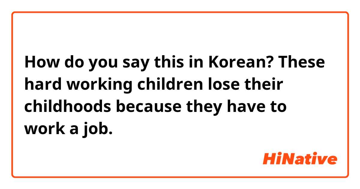 How do you say this in Korean? These hard working children lose their childhoods because they have to work a job.