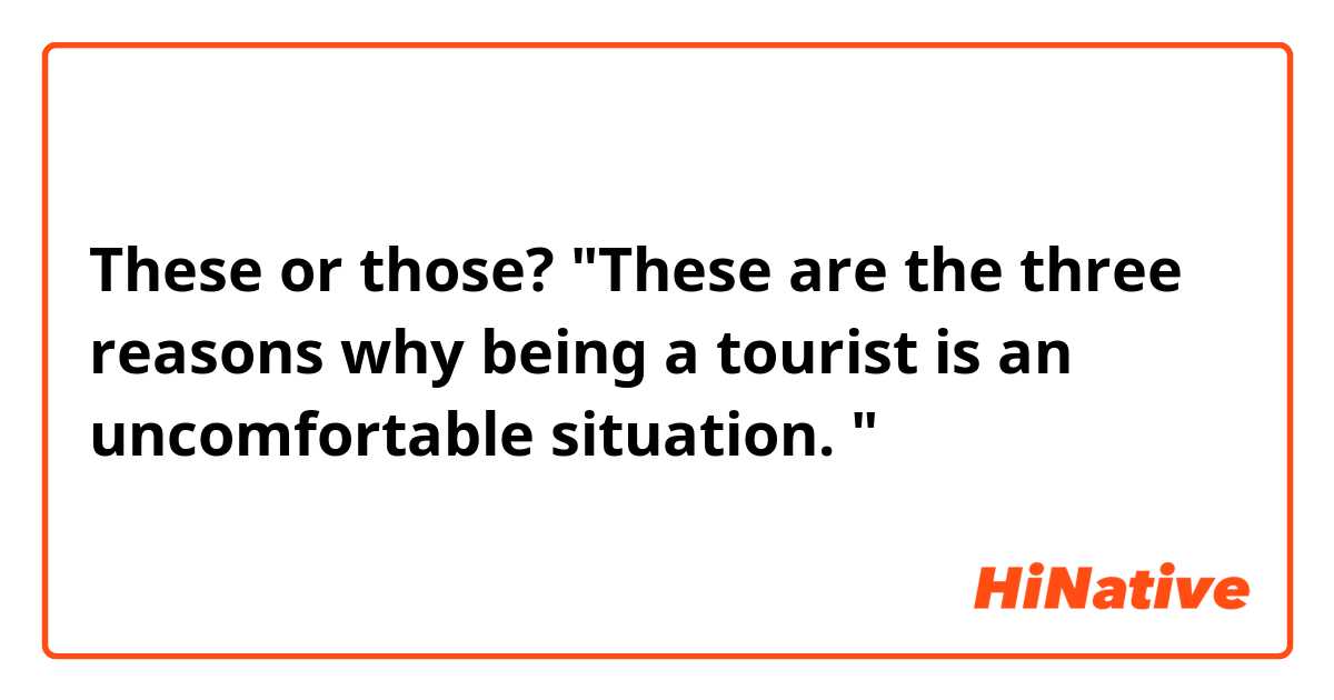 These or those?
"These are the three reasons why being a tourist is an uncomfortable situation.  "