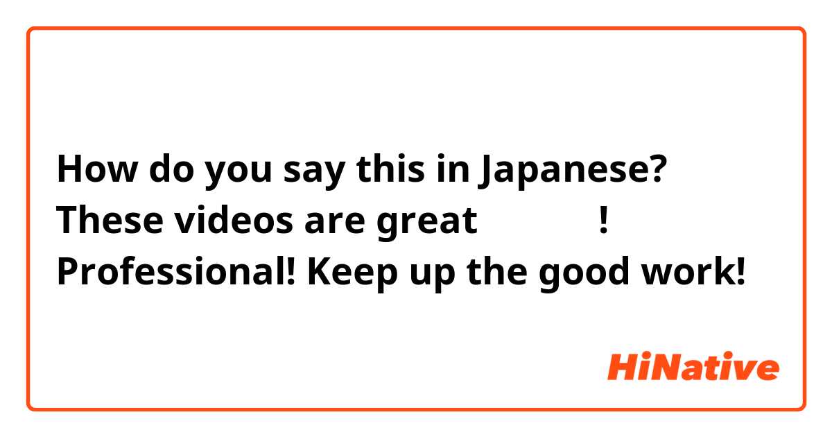 How do you say this in Japanese? These videos are great みさちゃん! Professional! Keep up the good work!