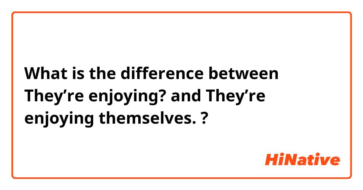 What is the difference between They’re enjoying? and They’re enjoying themselves. ?