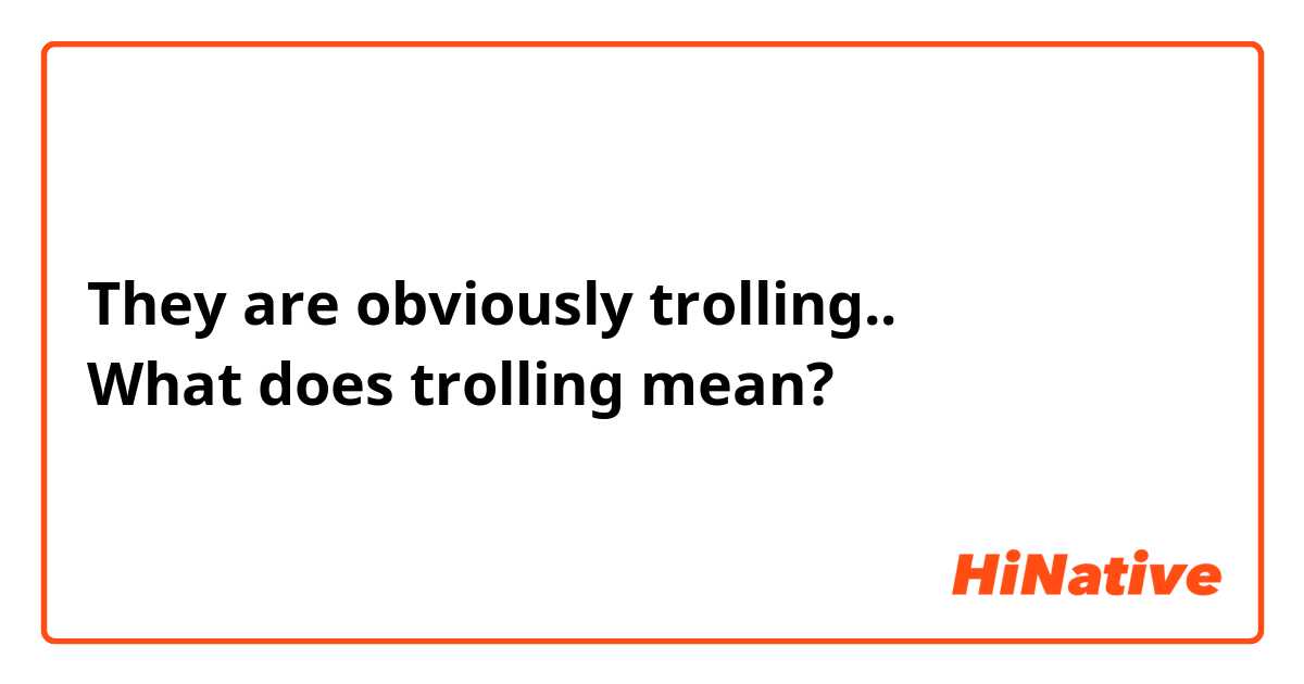They are obviously trolling..
What does trolling mean?