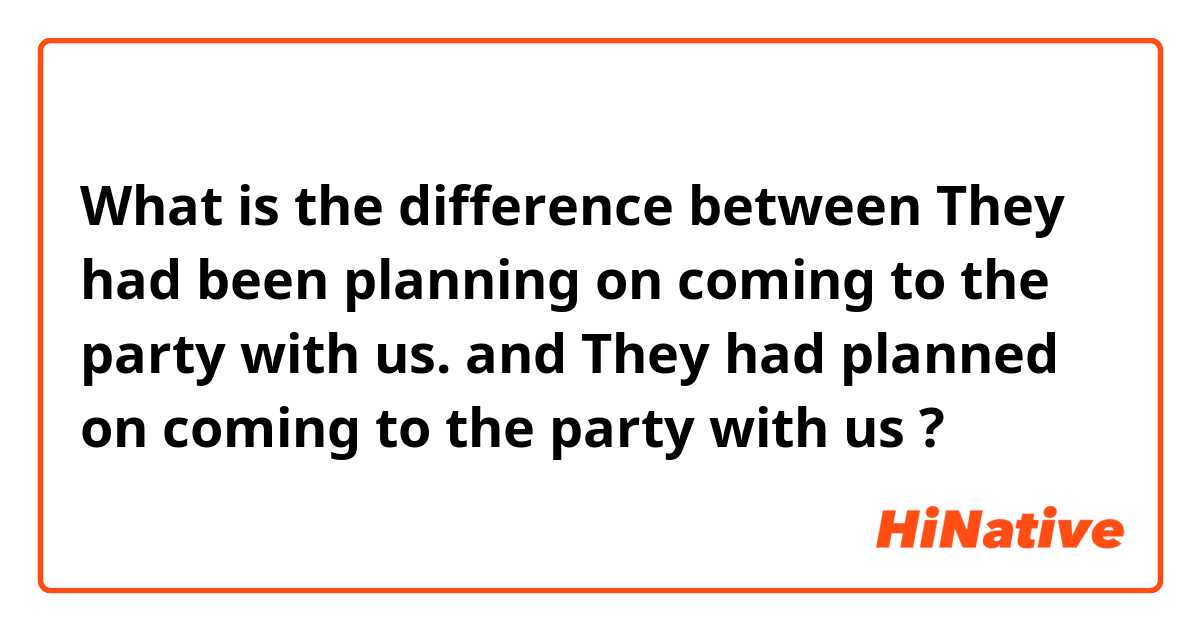 What is the difference between They had been planning on coming to the party with us. and They had planned on coming to the party with us ?