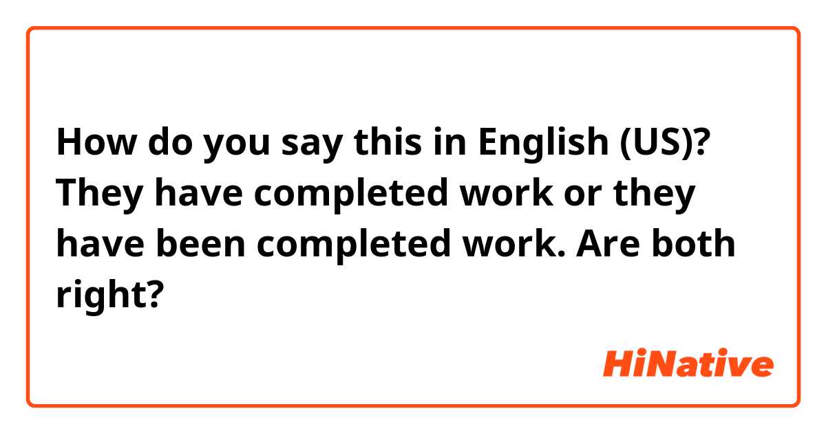 How do you say this in English (US)? They have completed work or they have been completed work. Are both right?