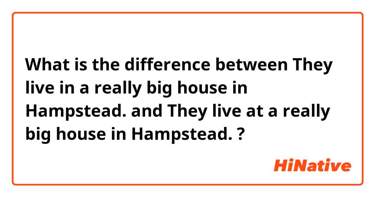 What is the difference between They live in a really big house in Hampstead. and They live at a really big house in Hampstead. ?