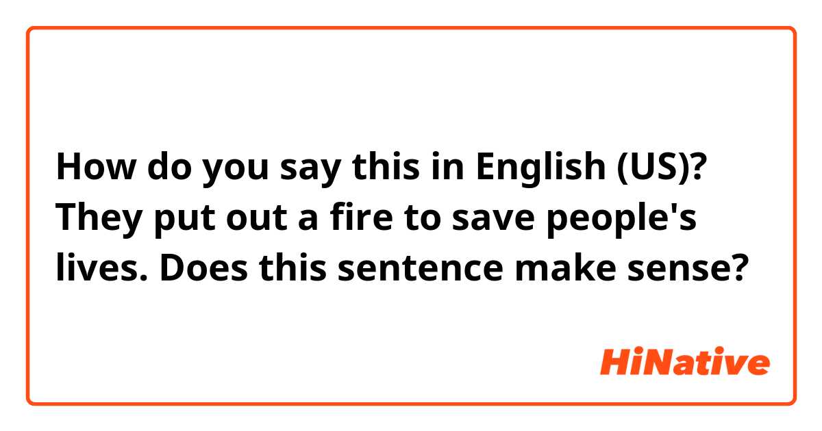 How do you say this in English (US)? They put out a fire to save people's lives.
Does this sentence make sense?