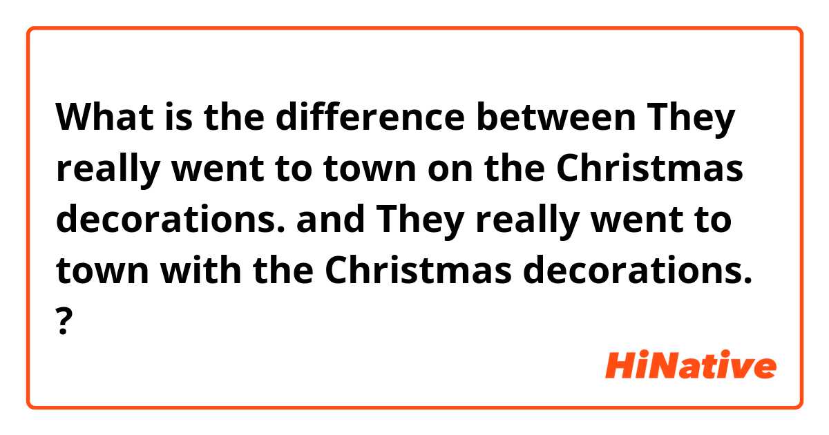 What is the difference between They really went to town on the Christmas decorations. and They really went to town with the Christmas decorations. ?