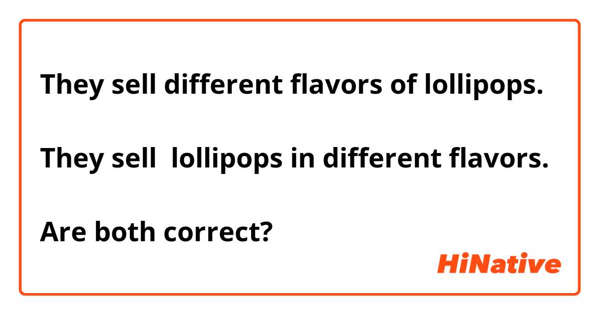 They sell different flavors of lollipops.

They sell  lollipops in different flavors.

Are both correct?