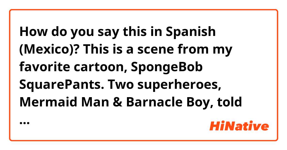 How do you say this in Spanish (Mexico)? This is a scene from my favorite cartoon, SpongeBob SquarePants. Two superheroes, Mermaid Man & Barnacle Boy, told the story of how they got superpowers. One night when the two friends are watching a movie, a radioactive ant bites Mermaid Man.