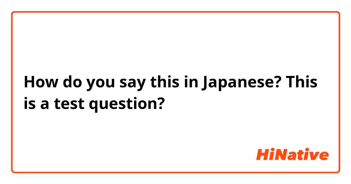 How do you say this in Japanese? This is a test question?