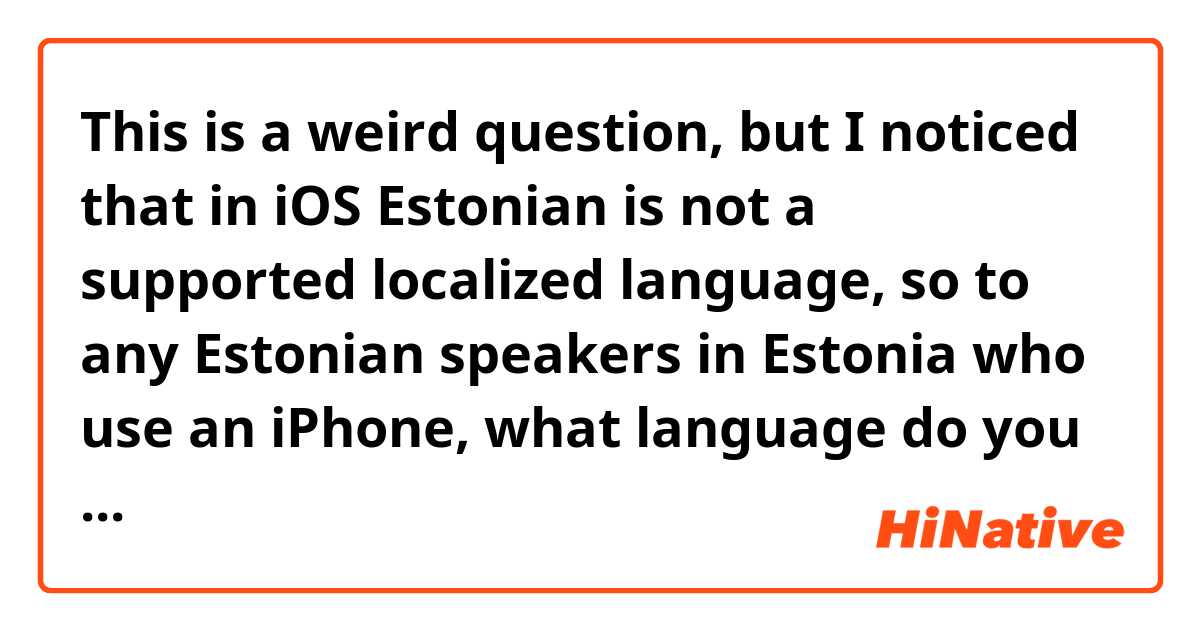 This is a weird question, but I noticed that in iOS Estonian is not a supported localized language, so to any Estonian speakers in Estonia who use an iPhone, what language do you keep your phone on??