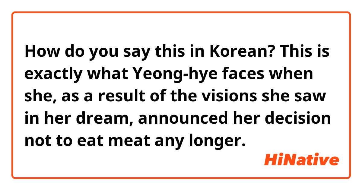 How do you say this in Korean? This is exactly what Yeong-hye faces when she, as a result of the visions she saw in her dream, announced her decision not to eat meat any longer. 