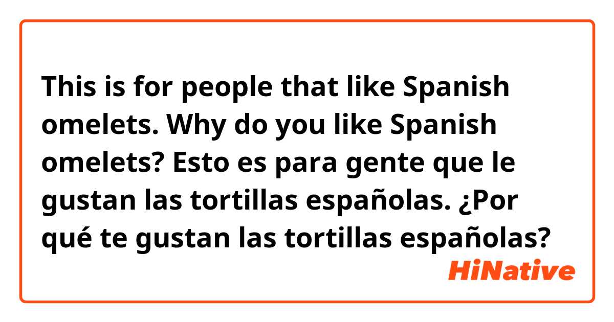 This is for people that like Spanish omelets. Why do you like Spanish omelets?

Esto es para gente que le gustan las tortillas españolas. ¿Por qué te gustan las tortillas españolas?

