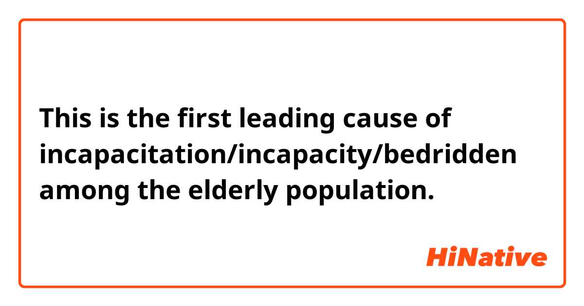 This is the first leading cause of incapacitation/incapacity/bedridden among the elderly population.