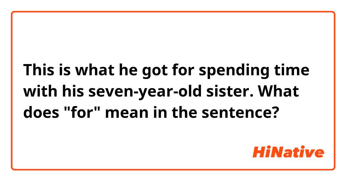 This is what he got for spending time with his seven-year-old sister. What does "for" mean in the sentence?