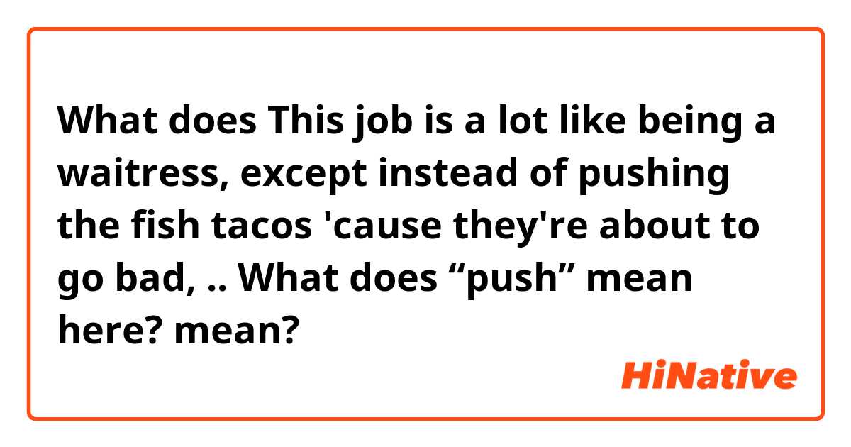 What does This job is a lot like being a waitress, except instead of pushing the fish tacos 'cause they're about to go bad, ..

What does “push” mean here? mean?