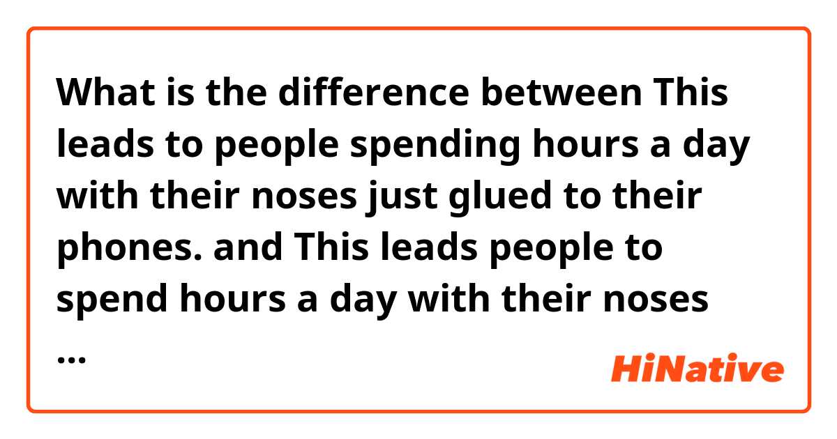 What is the difference between This leads to people spending hours a day with their noses just glued to their phones. and This leads people to spend hours a day with their noses just glued to their phones. Do they have same meaning? ?