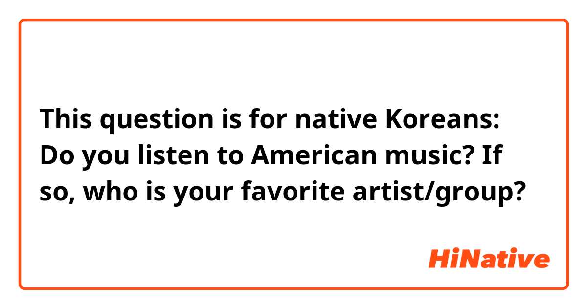 This question is for native Koreans:

Do you listen to American music? If so, who is your favorite artist/group?
