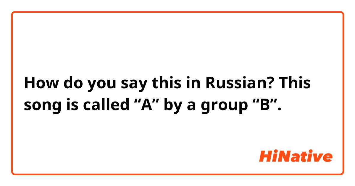 How do you say this in Russian? This song is called “A” by a group “B”.