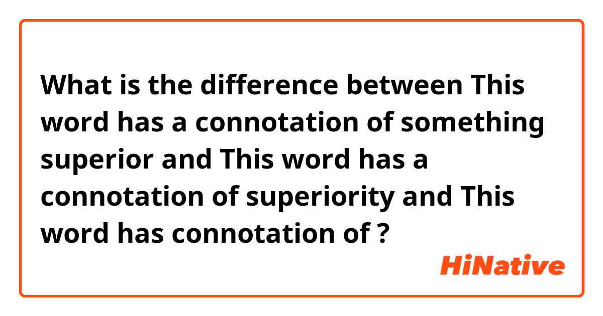 What is the difference between This word has a connotation of something superior and This word has a connotation of superiority and This word has connotation of ?