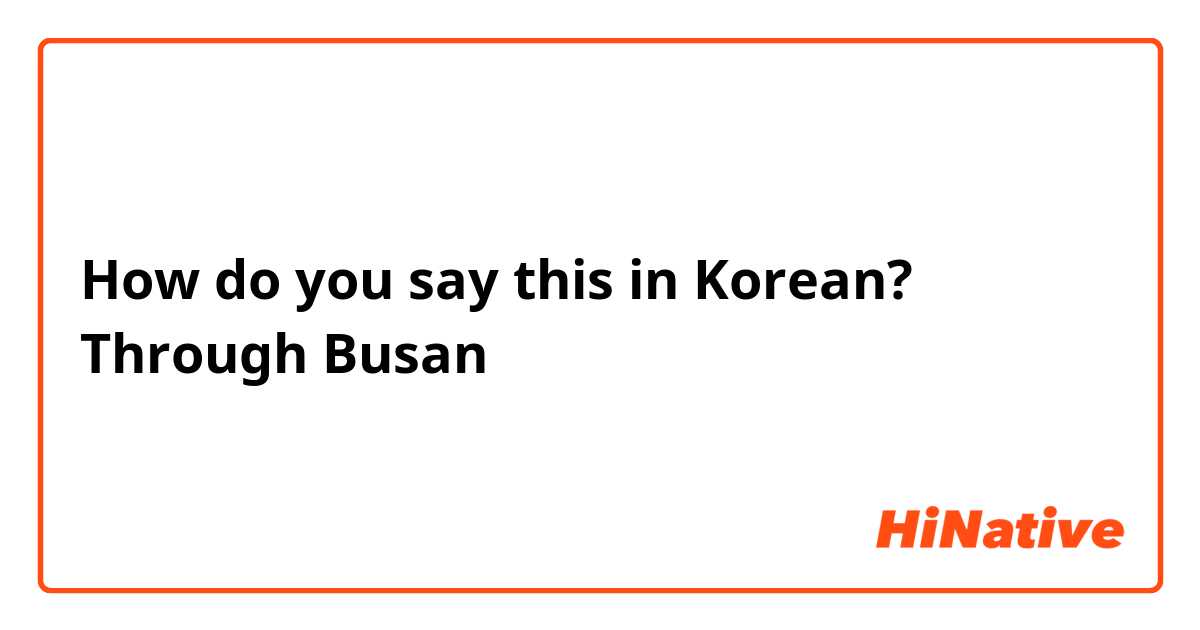 How do you say this in Korean? Through Busan