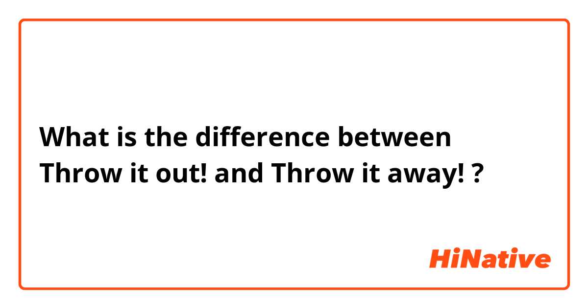 What is the difference between Throw it out! and Throw it away! ?