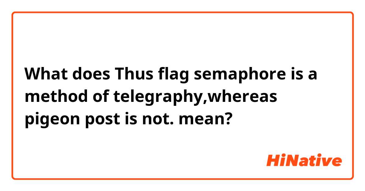 What does Thus flag semaphore is a method of telegraphy,whereas pigeon post is not. mean?