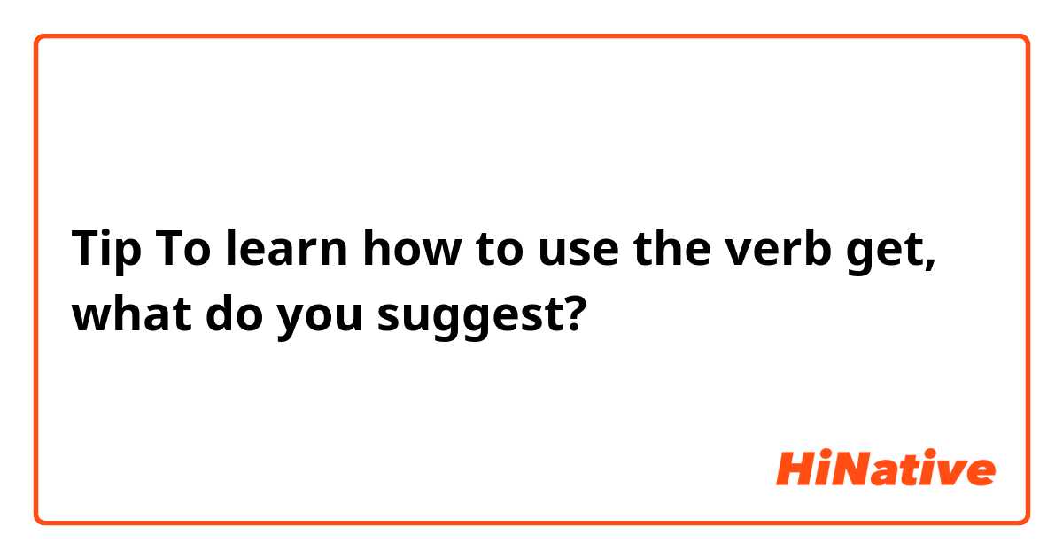 Tip To learn how to use the verb get, what do you suggest?