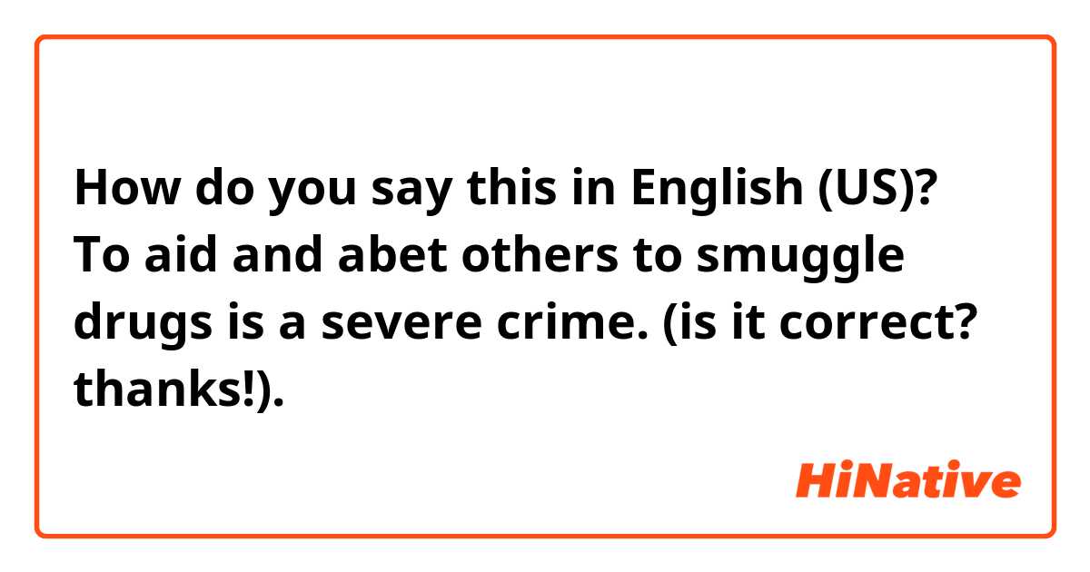 How do you say this in English (US)?    To aid and abet others to smuggle drugs is a severe crime.   (is it correct? thanks!).   