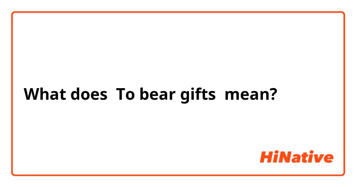 What does To bear gifts  mean?