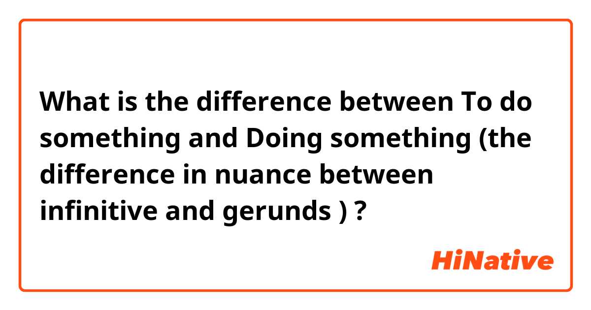 What is the difference between To do something  and Doing something (the difference in nuance between infinitive and gerunds ) ?