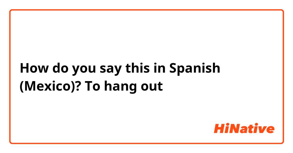 How do you say this in Spanish (Mexico)? To hang out