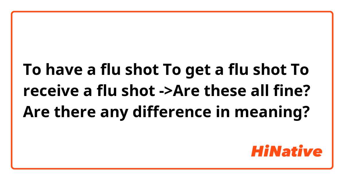 To have a flu shot
To get a flu shot
To receive a flu shot
->Are these all fine? Are there any difference in meaning?