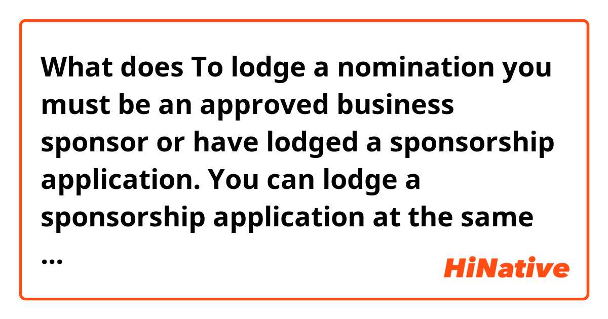 What does To lodge a nomination you must be an approved business sponsor or have lodged a sponsorship application. You can lodge a sponsorship application at the same time as a nomination (and visa application - where applicable). mean?