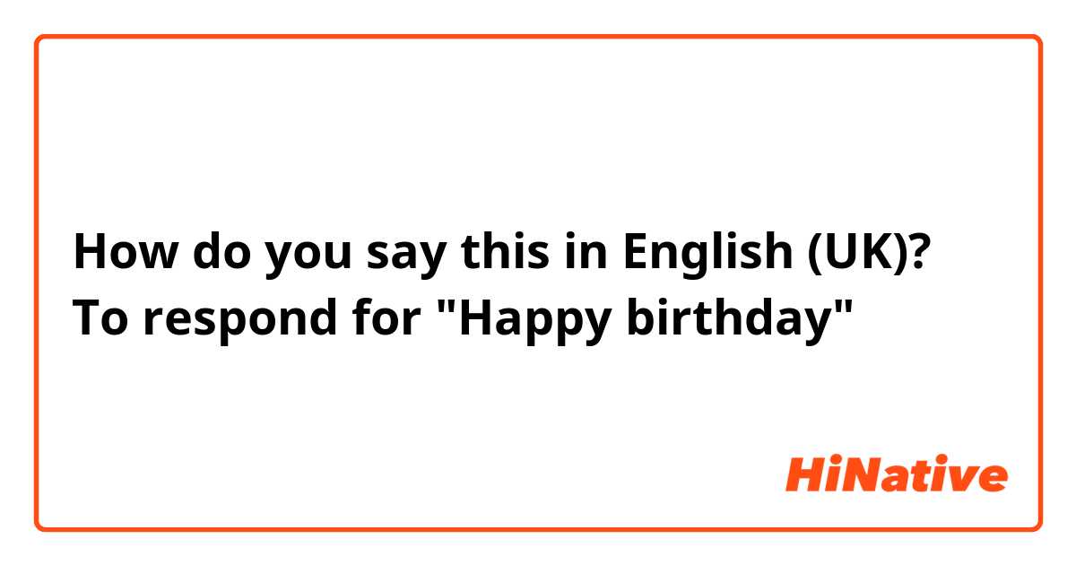How do you say this in English (UK)? To respond for "Happy birthday"