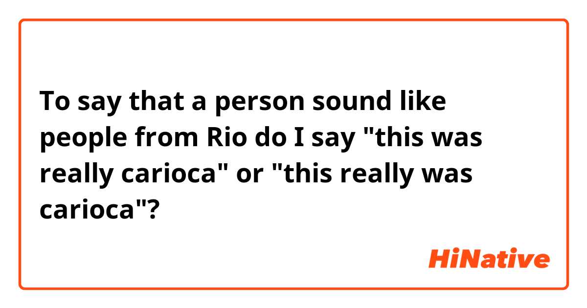 To say that a person sound like people from Rio do I say "this was really carioca" or "this really was carioca"?