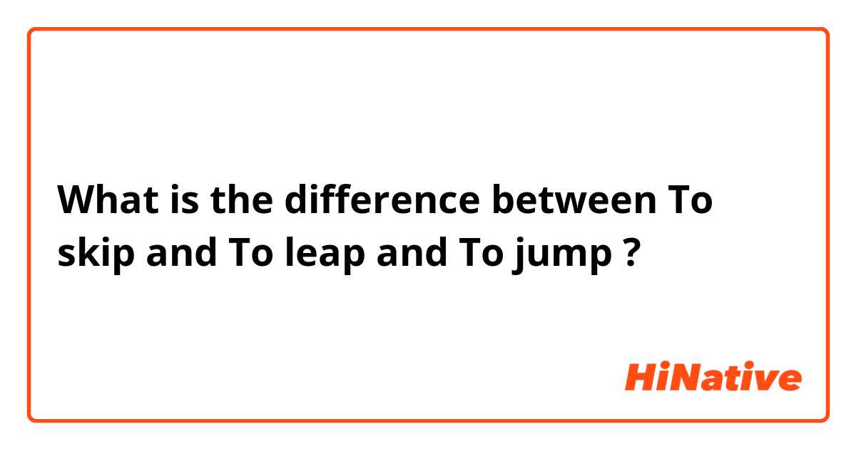 What is the difference between To skip and To leap and To jump ?