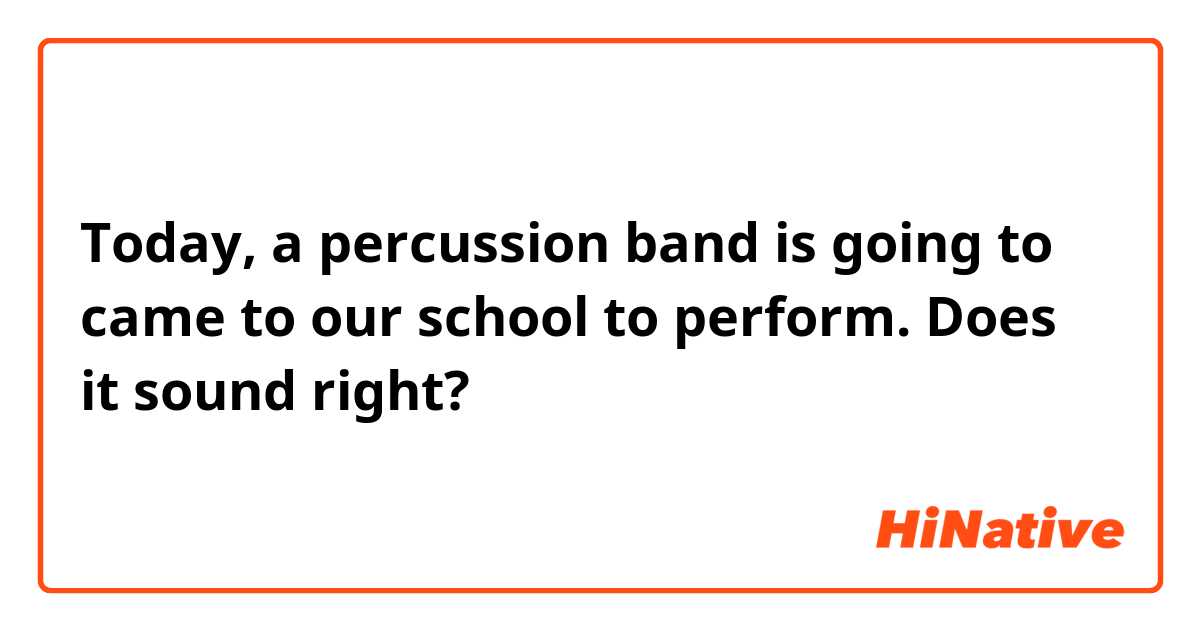 Today, a percussion band is going to came to our school to perform.
Does it sound right?

