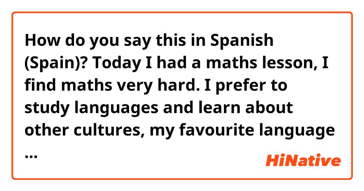 How do you say this in Spanish (Spain)? Today I had a maths lesson, I find maths very hard. I prefer to study languages and learn about other cultures, my favourite language is Spanish because I love Spanish music 