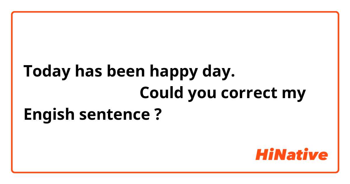 Today has been happy day.
今日は幸せな１日でした。

Could you correct my Engish sentence ?