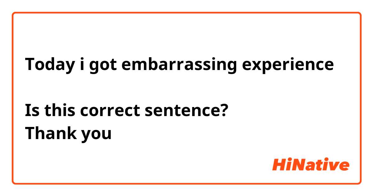 Today i got embarrassing experience 

Is this correct sentence?
Thank you