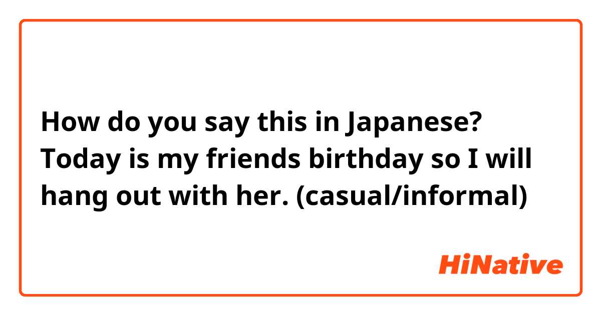 How do you say this in Japanese? Today is my friends birthday so I will hang out with her. (casual/informal)