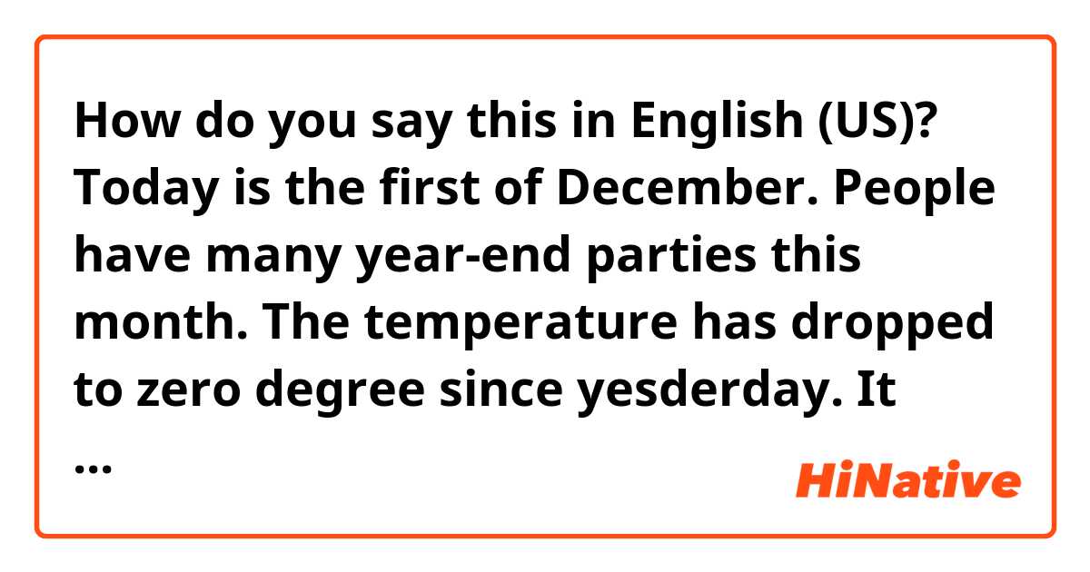 How do you say this in English (US)? Today is the first of December. People have many year-end parties this month. The temperature has dropped to zero degree since yesderday. It became winter season in Korea. Many skiers wated for cold winter but I don't like cold day.