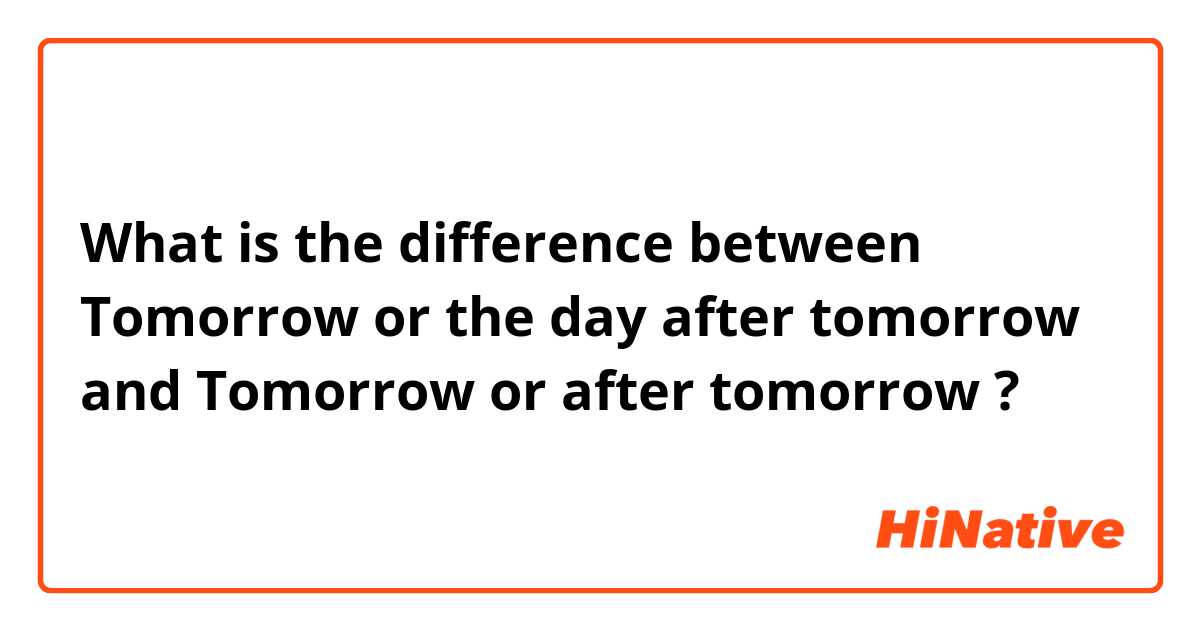 What is the difference between Tomorrow or the day after tomorrow and Tomorrow or after tomorrow ?