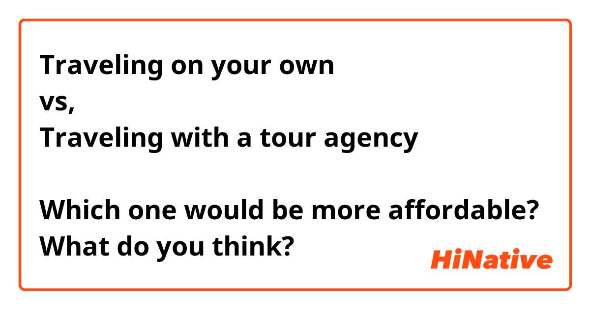 Traveling on your own
vs,
Traveling with a tour agency

Which one would be more affordable?
What do you think?
