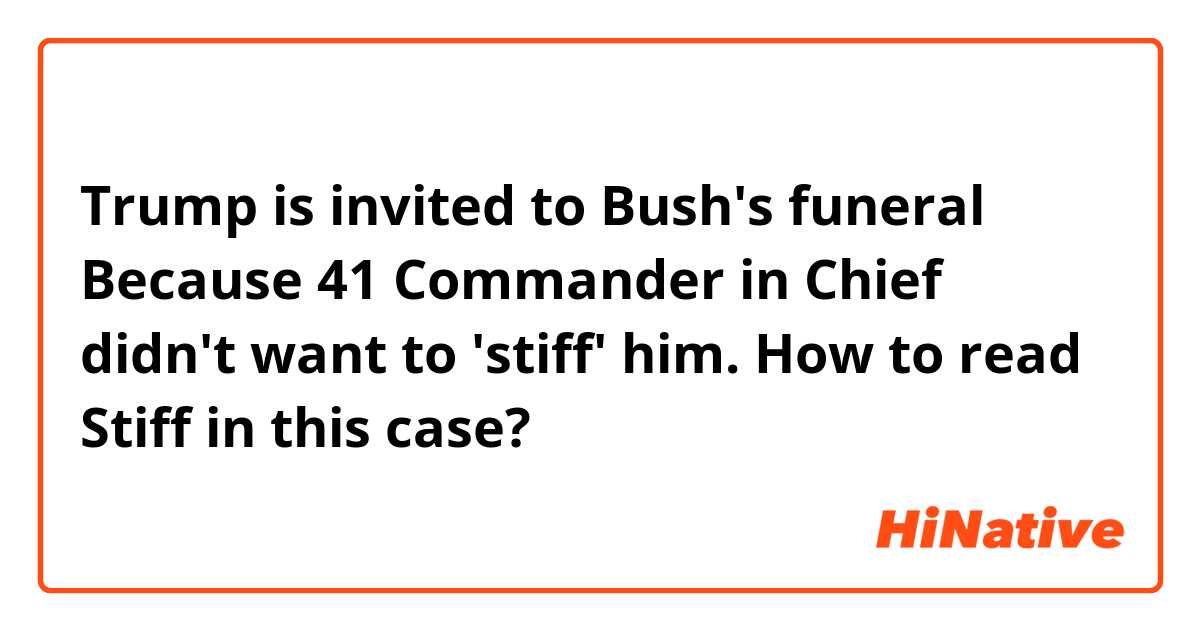 Trump is invited to Bush's funeral Because 41 Commander in Chief didn't want to 'stiff' him.
How to read Stiff in this case?