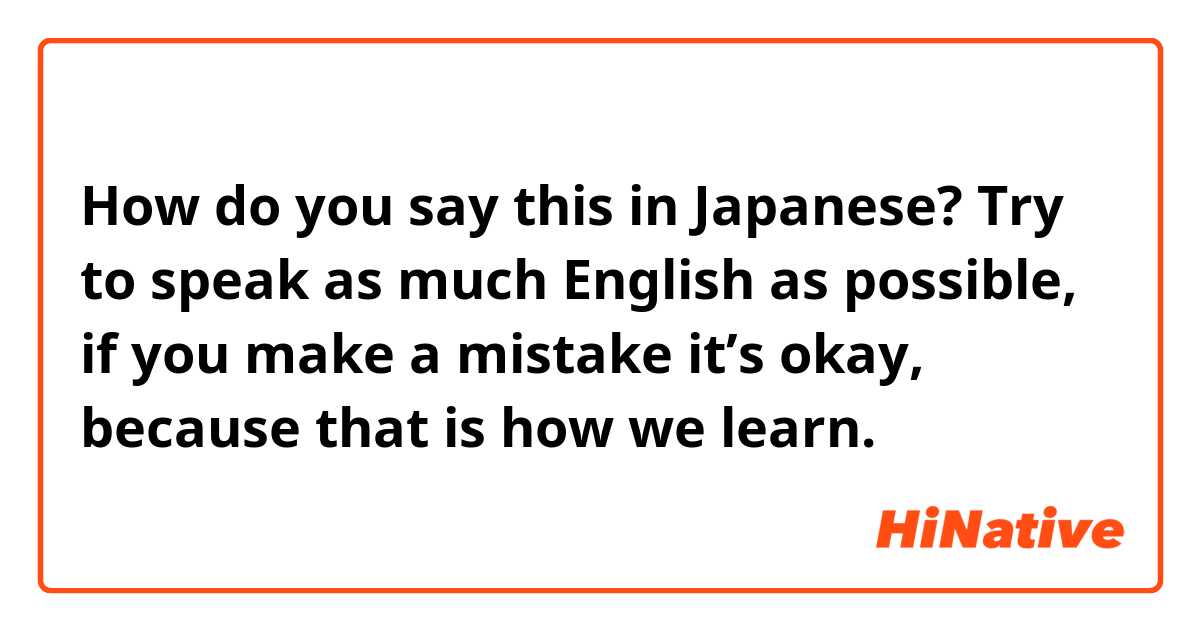 How do you say this in Japanese? Try to speak as much English as possible, if you make a mistake it’s okay, because that is how we learn.